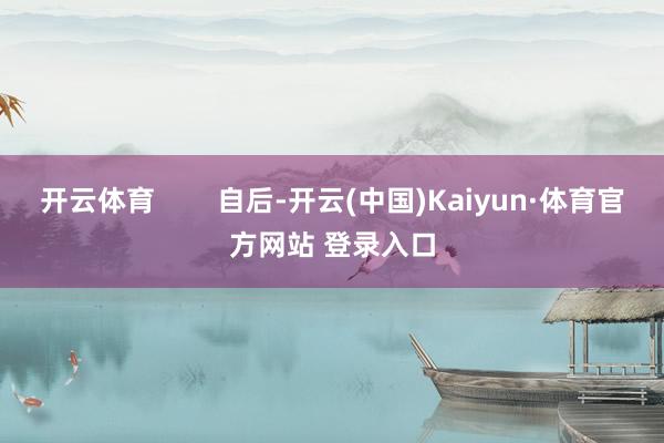 開云體育        自后-開云(中國)Kaiyun·體育官方網站 登錄入口