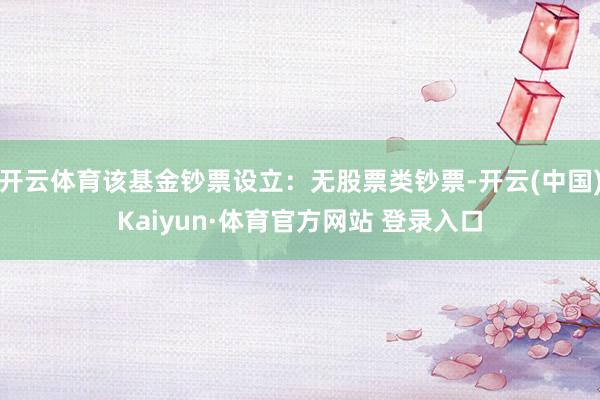 開云體育該基金鈔票設(shè)立：無股票類鈔票-開云(中國)Kaiyun·體育官方網(wǎng)站 登錄入口