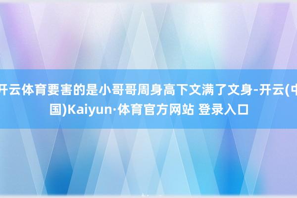 開云體育要害的是小哥哥周身高下文滿了文身-開云(中國)Kaiyun·體育官方網站 登錄入口