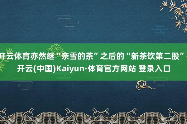 開云體育亦然繼“奈雪的茶”之后的“新茶飲第二股”-開云(中國(guó))Kaiyun·體育官方網(wǎng)站 登錄入口