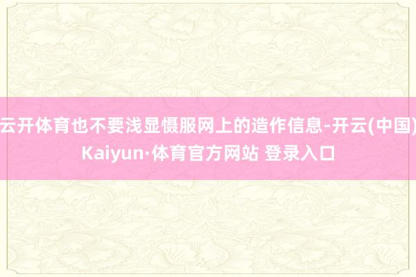 云開體育也不要淺顯懾服網上的造作信息-開云(中國)Kaiyun·體育官方網站 登錄入口