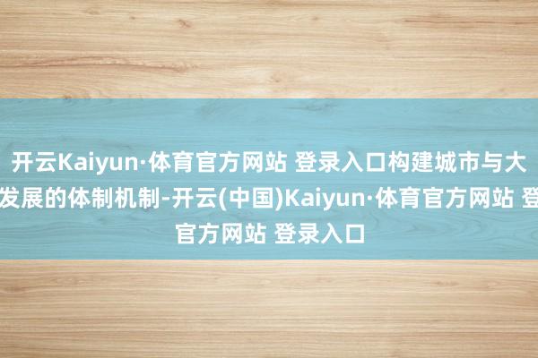 開云Kaiyun·體育官方網(wǎng)站 登錄入口構(gòu)建城市與大學會通發(fā)展的體制機制-開云(中國)Kaiyun·體育官方網(wǎng)站 登錄入口