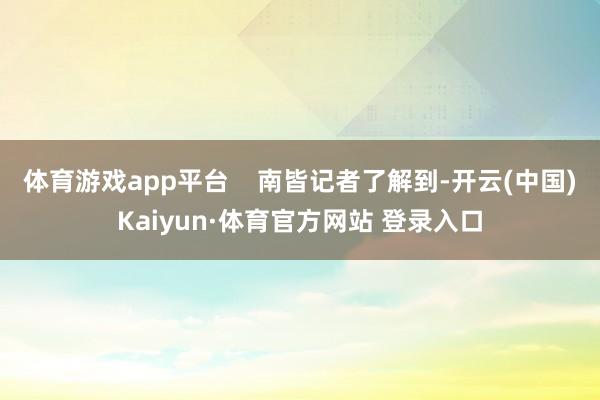 體育游戲app平臺(tái)    南皆記者了解到-開云(中國(guó))Kaiyun·體育官方網(wǎng)站 登錄入口