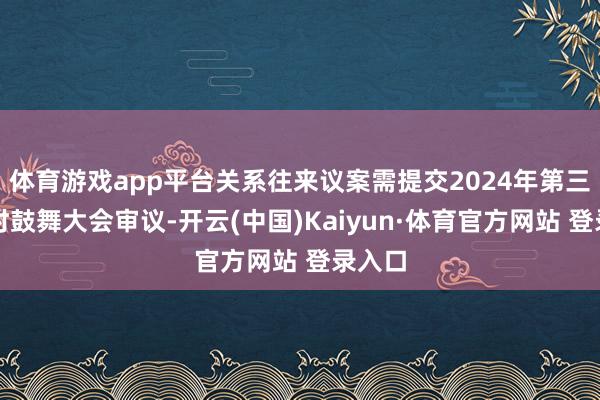 體育游戲app平臺關系往來議案需提交2024年第三次臨時鼓舞大會審議-開云(中國)Kaiyun·體育官方網站 登錄入口