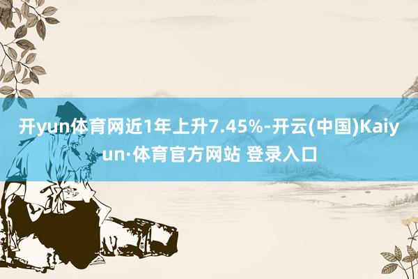 開yun體育網近1年上升7.45%-開云(中國)Kaiyun·體育官方網站 登錄入口