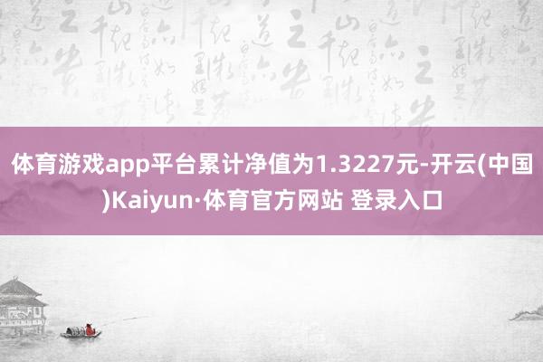 體育游戲app平臺累計凈值為1.3227元-開云(中國)Kaiyun·體育官方網站 登錄入口