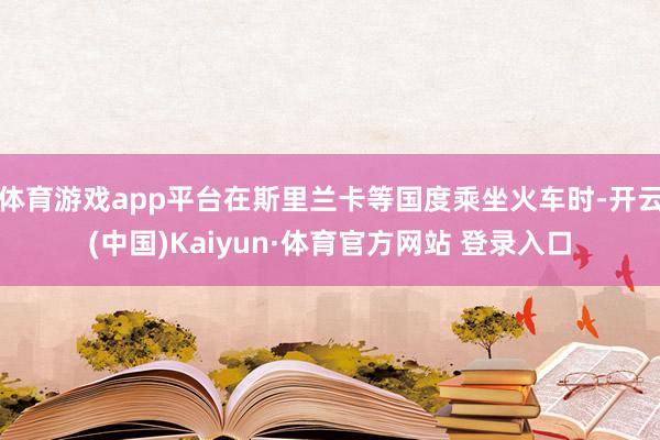 體育游戲app平臺在斯里蘭卡等國度乘坐火車時-開云(中國)Kaiyun·體育官方網站 登錄入口