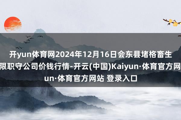 開yun體育網2024年12月16日會東縣堵格畜生商場霸術有限職守公司價錢行情-開云(中國)Kaiyun·體育官方網站 登錄入口