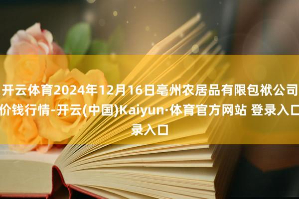 開云體育2024年12月16日亳州農(nóng)居品有限包袱公司價(jià)錢行情-開云(中國)Kaiyun·體育官方網(wǎng)站 登錄入口