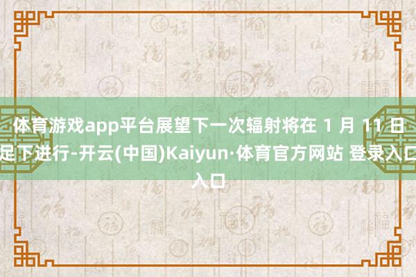 體育游戲app平臺展望下一次輻射將在 1 月 11 日足下進行-開云(中國)Kaiyun·體育官方網站 登錄入口