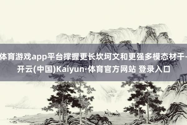 體育游戲app平臺撐握更長坎坷文和更強多模態材干-開云(中國)Kaiyun·體育官方網站 登錄入口