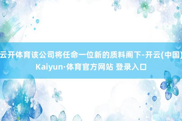 云開體育該公司將任命一位新的質料閣下-開云(中國)Kaiyun·體育官方網站 登錄入口