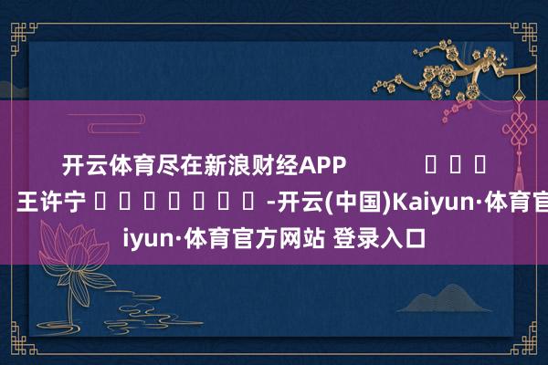 開云體育盡在新浪財經APP            						遭殃剪輯：王許寧 							-開云(中國)Kaiyun·體育官方網站 登錄入口