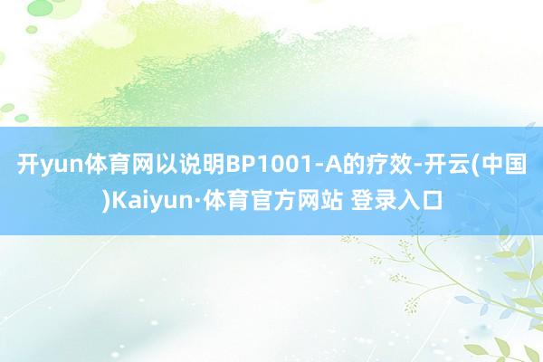 開yun體育網以說明BP1001-A的療效-開云(中國)Kaiyun·體育官方網站 登錄入口