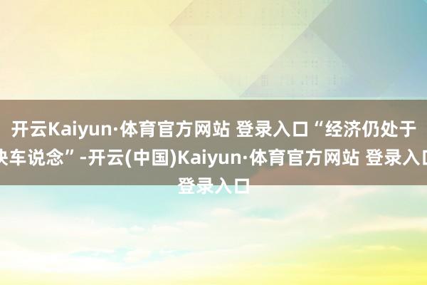 開云Kaiyun·體育官方網站 登錄入口“經濟仍處于快車說念”-開云(中國)Kaiyun·體育官方網站 登錄入口