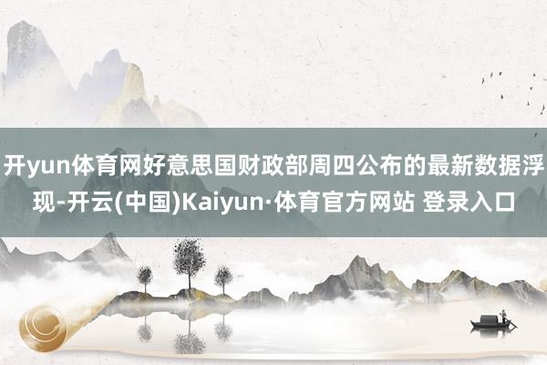 開yun體育網　　好意思國財政部周四公布的最新數據浮現-開云(中國)Kaiyun·體育官方網站 登錄入口