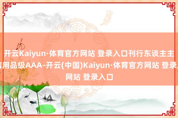 開云Kaiyun·體育官方網(wǎng)站 登錄入口刊行東談主主體信用品級(jí)AAA-開云(中國(guó))Kaiyun·體育官方網(wǎng)站 登錄入口