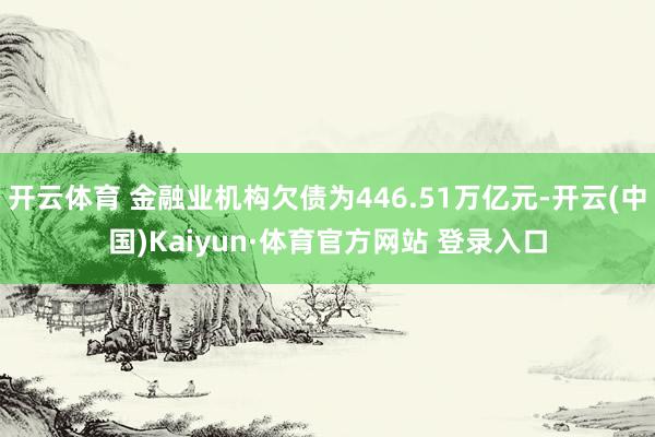 開云體育 金融業(yè)機構(gòu)欠債為446.51萬億元-開云(中國)Kaiyun·體育官方網(wǎng)站 登錄入口