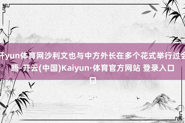 開yun體育網沙利文也與中方外長在多個花式舉行過會晤-開云(中國)Kaiyun·體育官方網站 登錄入口