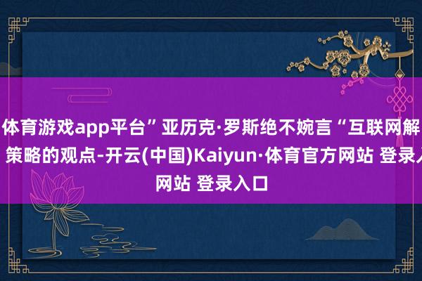 體育游戲app平臺”亞歷克·羅斯絕不婉言“互聯網解放”策略的觀點-開云(中國)Kaiyun·體育官方網站 登錄入口