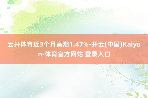 云開體育近3個月高潮1.47%-開云(中國)Kaiyun·體育官方網(wǎng)站 登錄入口