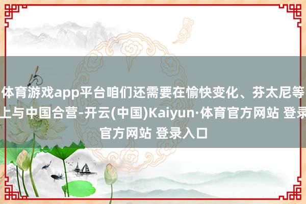 體育游戲app平臺咱們還需要在愉快變化、芬太尼等問題上與中國合營-開云(中國)Kaiyun·體育官方網站 登錄入口