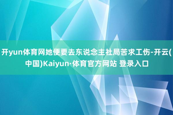 開yun體育網她便要去東說念主社局苦求工傷-開云(中國)Kaiyun·體育官方網站 登錄入口