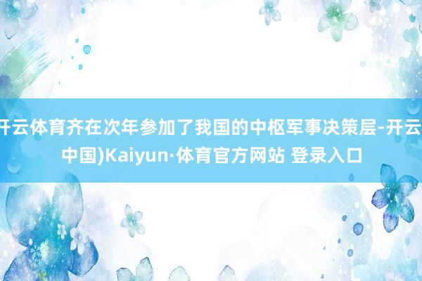 開云體育齊在次年參加了我國的中樞軍事決策層-開云(中國)Kaiyun·體育官方網(wǎng)站 登錄入口