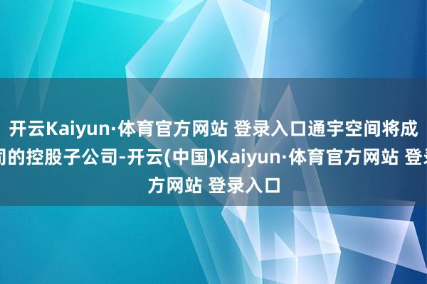 開云Kaiyun·體育官方網站 登錄入口通宇空間將成為公司的控股子公司-開云(中國)Kaiyun·體育官方網站 登錄入口