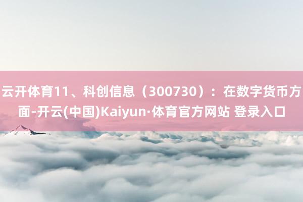 云開體育11、科創信息（300730）：在數字貨幣方面-開云(中國)Kaiyun·體育官方網站 登錄入口