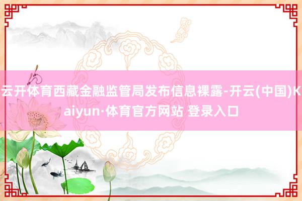 云開體育西藏金融監管局發布信息裸露-開云(中國)Kaiyun·體育官方網站 登錄入口