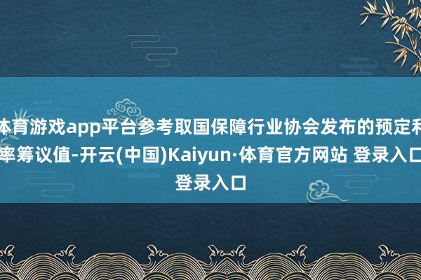 體育游戲app平臺參考取國保障行業協會發布的預定利率籌議值-開云(中國)Kaiyun·體育官方網站 登錄入口