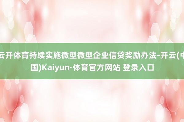 云開體育持續實施微型微型企業信貸獎勵辦法-開云(中國)Kaiyun·體育官方網站 登錄入口