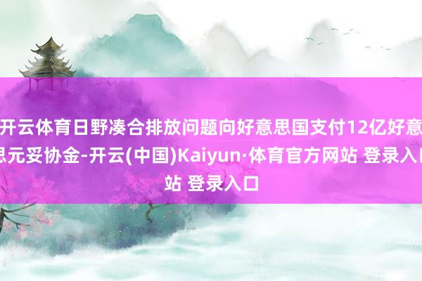 開云體育日野湊合排放問題向好意思國支付12億好意思元妥協(xié)金-開云(中國)Kaiyun·體育官方網(wǎng)站 登錄入口