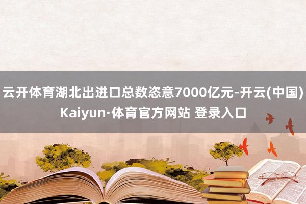 云開體育湖北出進口總數恣意7000億元-開云(中國)Kaiyun·體育官方網站 登錄入口