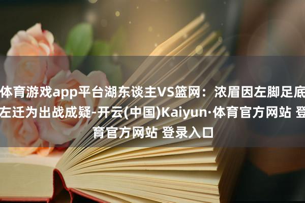 體育游戲app平臺湖東談主VS籃網：濃眉因左腳足底筋膜炎左遷為出戰成疑-開云(中國)Kaiyun·體育官方網站 登錄入口