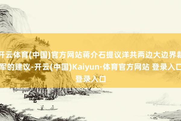 開云體育(中國(guó))官方網(wǎng)站蔣介石提議洋共兩邊大邊界裁軍的建議-開云(中國(guó))Kaiyun·體育官方網(wǎng)站 登錄入口