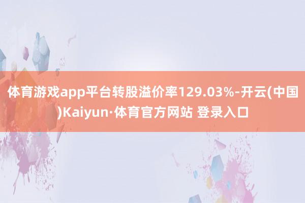 體育游戲app平臺轉股溢價率129.03%-開云(中國)Kaiyun·體育官方網站 登錄入口