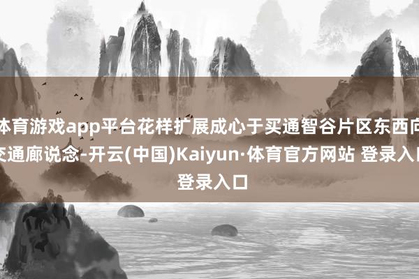 體育游戲app平臺花樣擴展成心于買通智谷片區東西向交通廊說念-開云(中國)Kaiyun·體育官方網站 登錄入口