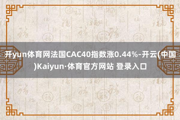 開yun體育網(wǎng)法國CAC40指數(shù)漲0.44%-開云(中國)Kaiyun·體育官方網(wǎng)站 登錄入口