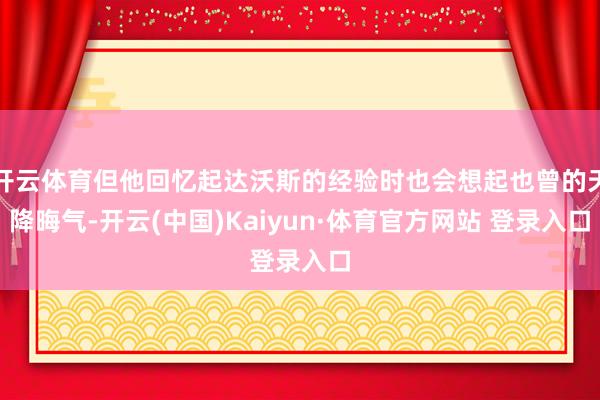 開云體育但他回憶起達(dá)沃斯的經(jīng)驗(yàn)時(shí)也會想起也曾的天降晦氣-開云(中國)Kaiyun·體育官方網(wǎng)站 登錄入口