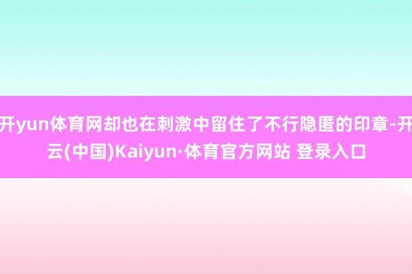 開yun體育網卻也在刺激中留住了不行隱匿的印章-開云(中國)Kaiyun·體育官方網站 登錄入口