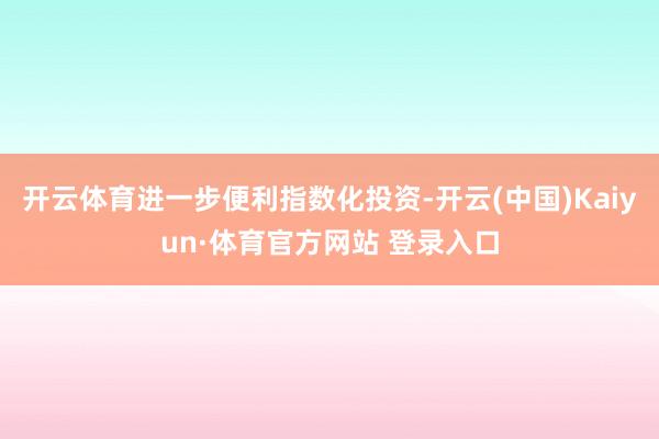 開云體育進一步便利指數化投資-開云(中國)Kaiyun·體育官方網站 登錄入口