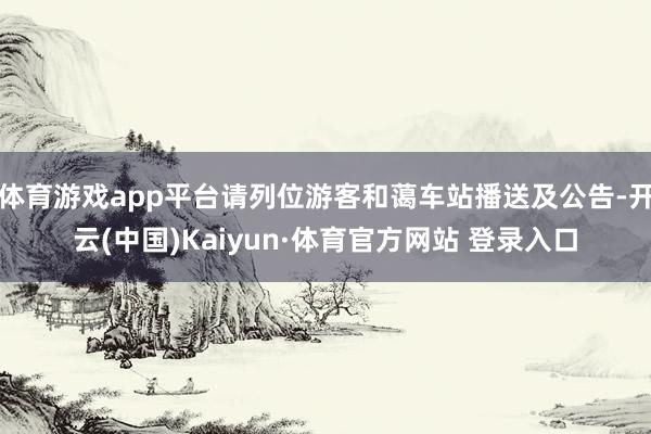 體育游戲app平臺請列位游客和藹車站播送及公告-開云(中國)Kaiyun·體育官方網站 登錄入口