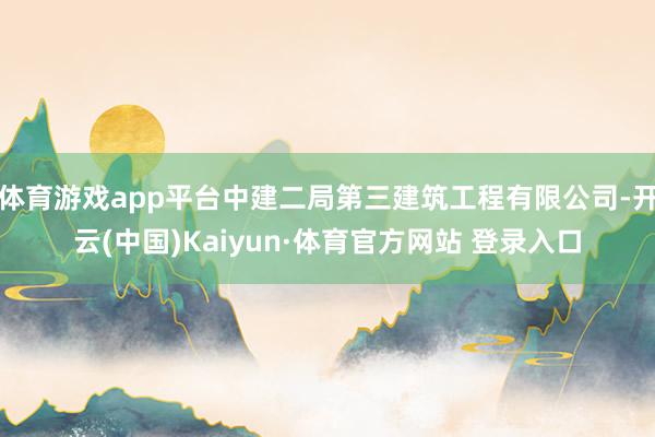 體育游戲app平臺中建二局第三建筑工程有限公司-開云(中國)Kaiyun·體育官方網站 登錄入口