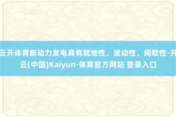 云開體育新動力發電具有就地性、波動性、間歇性-開云(中國)Kaiyun·體育官方網站 登錄入口