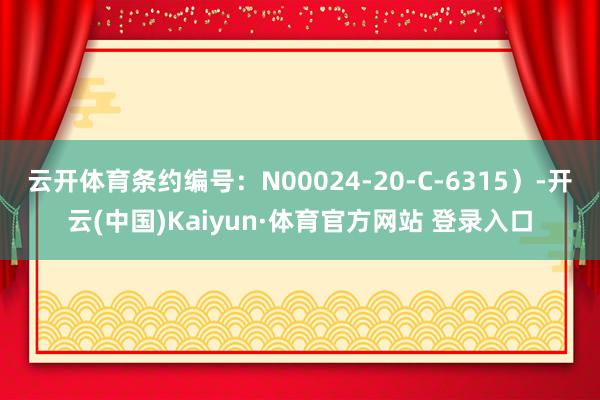 云開體育條約編號：N00024-20-C-6315）-開云(中國)Kaiyun·體育官方網站 登錄入口