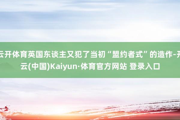 云開體育英國東談主又犯了當初“盟約者式”的造作-開云(中國)Kaiyun·體育官方網(wǎng)站 登錄入口