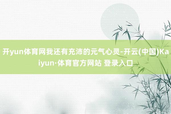 開yun體育網(wǎng)我還有充沛的元?dú)庑撵`-開云(中國)Kaiyun·體育官方網(wǎng)站 登錄入口