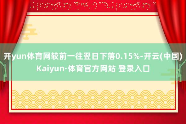 開yun體育網較前一往翌日下落0.15%-開云(中國)Kaiyun·體育官方網站 登錄入口